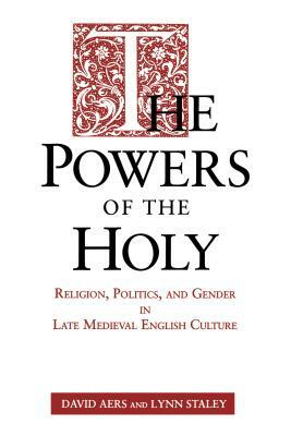 The Powers of the Holy: Religion, Politics, and Gender in Late Medieval English Culture by David Aers, Lynn Staley