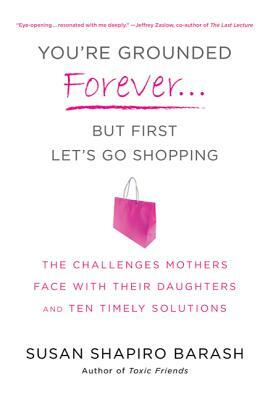 You're Grounded Forever...But First, Let's Go Shopping: The Challenges Mothers Face with Their Daughters and Ten Timely Solutions by Susan Shapiro Barash