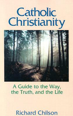 Catholic Christianity: A Guide to the Way, the Truth, and the Life by Richard Chilson