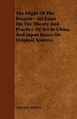 The Flight of the Dragon - An Essay on the Theory and Practice of Art in China and Japan Bases on Original Sources by Laurence Binyon