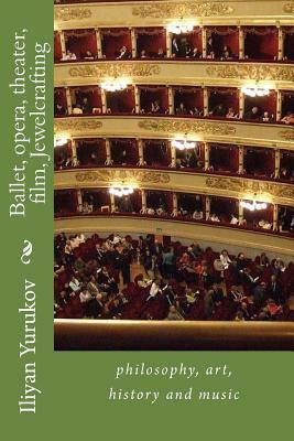 Ballet, opera, theater, film, Jewelcrafting: philosophy, art, history and music by Fira J. Zavyalova, Nellya A. Yurukov, Iliyan P. Yurukov