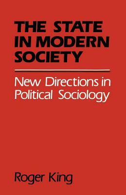 State in Modern Society: New Directions in Political Sociology by Roger King