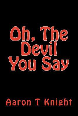 Oh, The Devil You Say by Aaron T. Knight