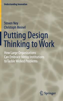 Putting Design Thinking to Work: How Large Organizations Can Embrace Messy Institutions to Tackle Wicked Problems by Christoph Meinel, Steven Ney