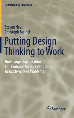 Putting Design Thinking to Work: How Large Organizations Can Embrace Messy Institutions to Tackle Wicked Problems by Steven Ney, Christoph Meinel