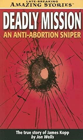 Deadly Mission: An Anti-Abortion Sniper: The True Story of James Kopp by Jon Wells