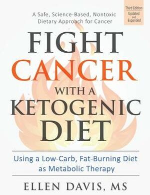 Fight Cancer with a Ketogenic Diet: Using a Low-Carb, Fat-Burning Diet as Metabolic Therapy by Ellen Davis