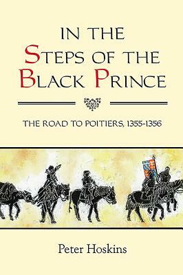In the Steps of the Black Prince: The Road to Poitiers, 1355-1356 by Peter Hoskins