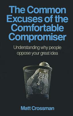 The Common Excuses of the Comfortable Compromiser: Understanding Why People Oppose Your Great Idea by Matt Crossman