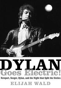 Dylan Goes Electric!: Newport, Seeger, Dylan, and the Night that Split the Sixties by Elijah Wald, Elijah Wald