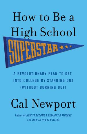 How to be a High School Superstar: A Revolutionary Plan to Get into College by Standing Out by Cal Newport
