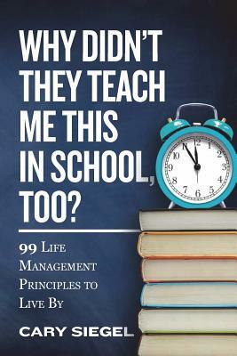 Why Didn't They Teach Me This in School, Too?: 99 Life Management Principles To Live By by Cary Siegel