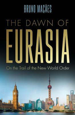 The Dawn of Eurasia: On the Trail of the New World Order by Bruno Maçães