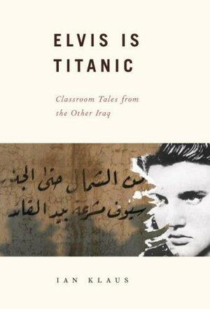 Elvis Is Titanic: Classroom Tales from the Other Iraq by Ian Klaus