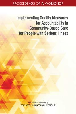 Implementing Quality Measures for Accountability in Community-Based Care for People with Serious Illness: Proceedings of a Workshop by Board on Health Sciences Policy, National Academies of Sciences Engineeri, Health and Medicine Division