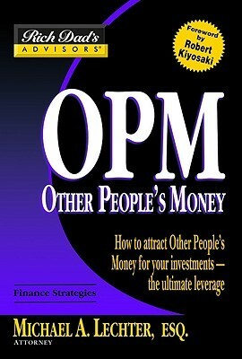 OPM: Other People's Money: How to Attract Other People's Money for Your Investments -- The Ultimate Leverage by Michael A. Lechter, Robert T. Kiyosaki