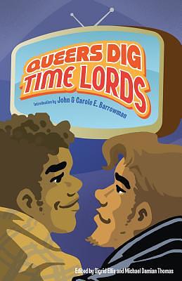 Queers Dig Time Lords: A Celebration of Doctor Who by the Lgbtq Fans Who Love It by 