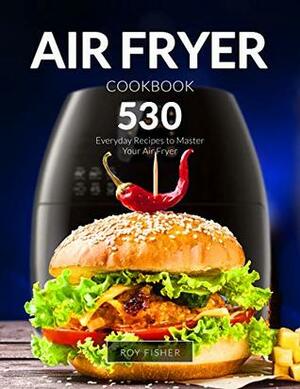 Air Fryer Cookbook: 530 Everyday Recipes to Master Your Air Fryer by Roy Fisher