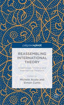 Reassembling International Theory: Assemblage Thinking and International Relations by Simon Curtis