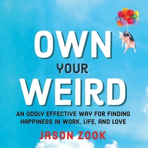 Own Your Weird: An Oddly Effective Way for Finding Happiness in Work, Life, and Love by 