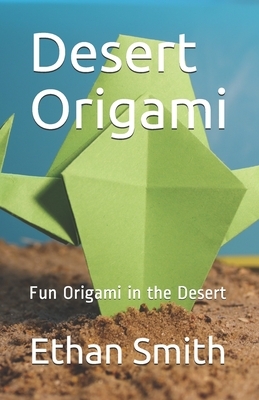 Desert Origami: Fun Origami in the Desert by Ethan Smith