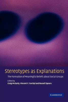 Stereotypes as Explanations: The Formation of Meaningful Beliefs about Social Groups by Craig McGarty, Vincent Y.A. Yzerbyt