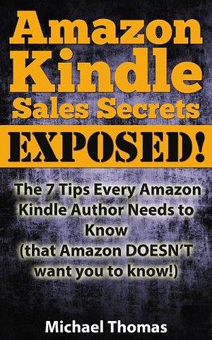 Amazon Kindle Sales Secrets Exposed! The 7 Tips Every Amazon Kindle Author Needs to Know by Michael Thomas, Michael Thomas