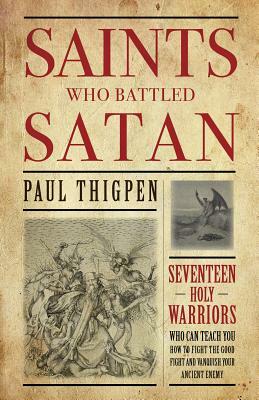 Saints Who Battled Satan: Seventeen Holy Warriors Who Can Teach You How to Fight the Good Fight and Vanquish Your Ancient Enemy by Paul Thigpen