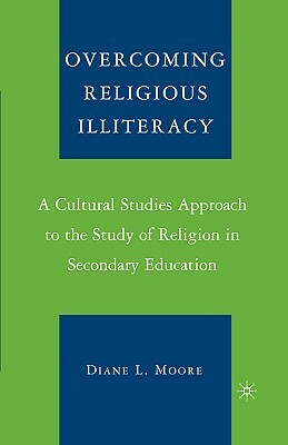 Overcoming Religious Illiteracy: A Cultural Studies Approach to the Study of Religion in Secondary Education by D. Moore