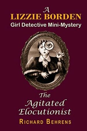 The Agitated Elocutionist: A Lizzie Borden, Girl Detective Mini-Mystery by Richard Behrens