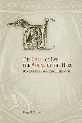 The Curse of Eve, the Wound of the Hero: Blood, Gender, and Medieval Literature by Peggy McCracken