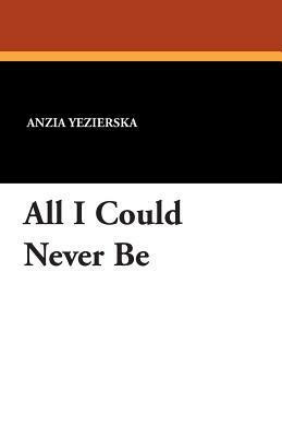 All I Could Never Be by Anzia Yezierska