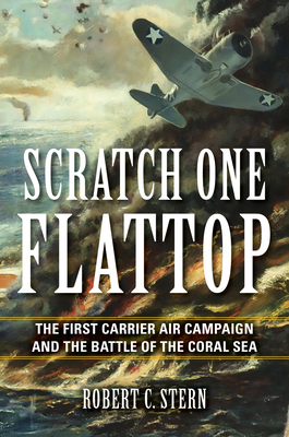 Scratch One Flattop: The First Carrier Air Campaign and the Battle of the Coral Sea by Robert C. Stern
