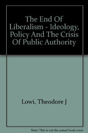 The End of Liberalism: Ideology, Policy, and the Crisis of Public Authority by Theodore J. Lowi