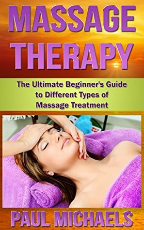 Massage Therapy: The Ultimate Beginner's Guide to Different Types of Massage Treatment (Massage Guides for Everyday Health Book 1) by Paul Michaels