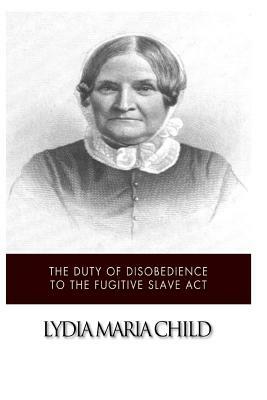 The Duty of Disobedience to the Fugitive Slave Act by Lydia Maria Child