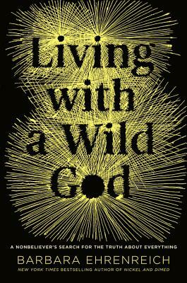 Living with a Wild God: A Nonbeliever's Search for the Truth about Everything by Barbara Ehrenreich