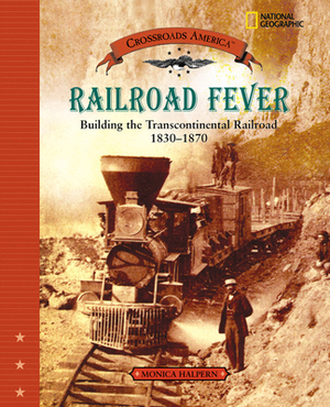 Railroad Fever: Building the Transcontinental Railroad 1830-1870 by Monica Halpern