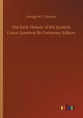 The Early History of the Scottish Union Question Bi-Centenary Edition by George W. T. Omond