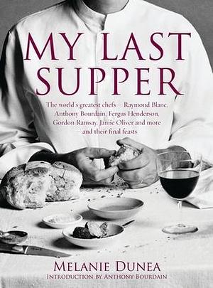 My Last Supper: The World's Greatest Chefs and Their Final Feasts by Melanie Dunea, Anthony Bourdain