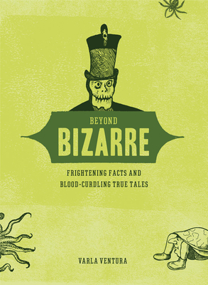 Beyond Bizarre: Frightening Facts & Bloodcurdling True Tales by Varla Ventura