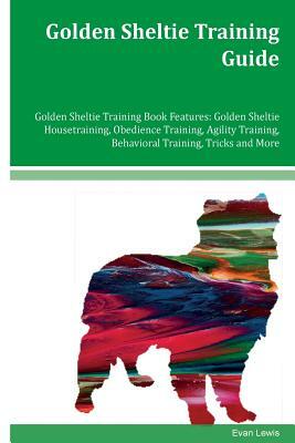 Golden Sheltie Training Guide Golden Sheltie Training Book Features: Golden Sheltie Housetraining, Obedience Training, Agility Training, Behavioral Tr by Evan Lewis