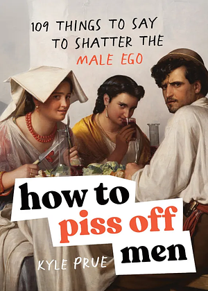 How to Piss Off Men: 109 Things to Say to Shatter the Male Ego by Kyle Prue