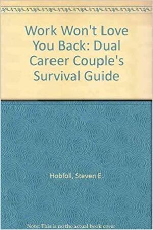 Work Won't Love You Back: The Dual Career Couple's Survival Guide by Stevan E. Hobfoll