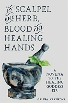 By Scalpel and Herb, Blood and Healing Hands: a Novena to the Healing Goddess Eir by Galina Krasskova