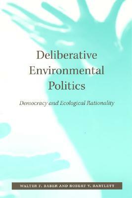 Deliberative Environmental Politics: Democracy and Ecological Rationality by Walter F. Baber, Robert V. Bartlett