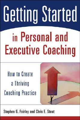 Getting Started in Personal and Executive Coaching: How to Create a Thriving Coaching Practice by Stephen G. Fairley, Chris E. Stout