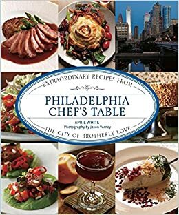 Philadelphia Chef's Table: Extraordinary Recipes from the City of Brotherly Love by Jason Varney, April White