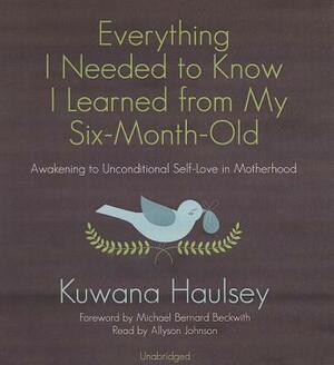 Everything I Needed to Know I Learned from My Six-Month-Old: Awakening to Unconditional Self-Love in Motherhood by Kuwana Haulsey