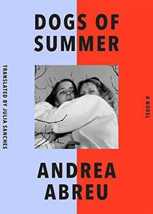 Dogs of Summer: A Novel by Andrea Abreu, Andrea Abreu